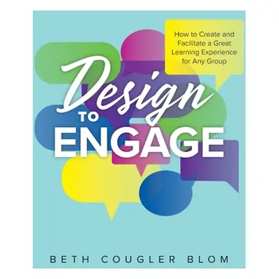 "Design to Engage: How to Create and Facilitate a Great Learning Experience for Any Group" - "" 