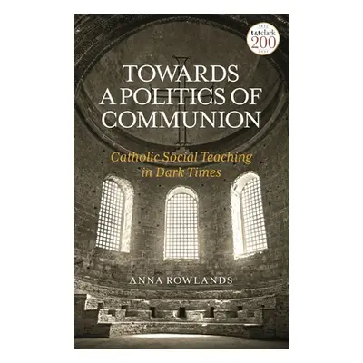 "Towards a Politics of Communion: Catholic Social Teaching in Dark Times" - "" ("Rowlands Anna")