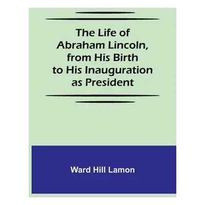 "The Life of Abraham Lincoln, from His Birth to His Inauguration as President" - "" ("Hill Lamon