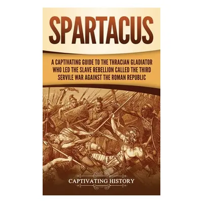 "Spartacus: A Captivating Guide to the Thracian Gladiator Who Led the Slave Rebellion Called the