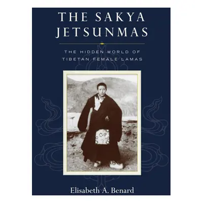 "The Sakya Jetsunmas: The Hidden World of Tibetan Female Lamas" - "" ("Benard Elisabeth A.")