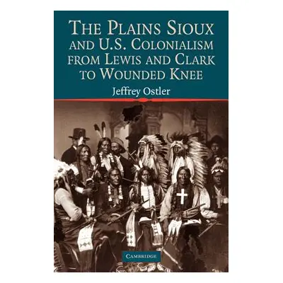 "The Plains Sioux and U.S. Colonialism from Lewis and Clark to Wounded Knee" - "" ("Ostler Jeffr