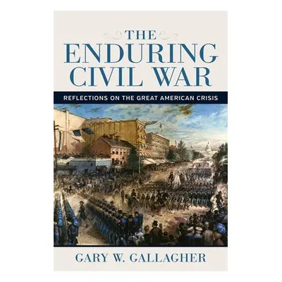 "The Enduring Civil War: Reflections on the Great American Crisis" - "" ("Gallagher Gary W.")