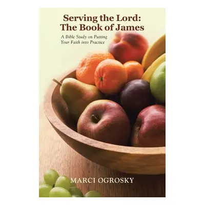 "Serving the Lord: The Book of James: A Bible Study on Putting Your Faith Into Practice" - "" ("