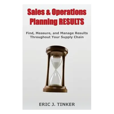 "Sales & Operations Planning RESULTS: Find, Measure, and Manage Results Throughout Your Supply C