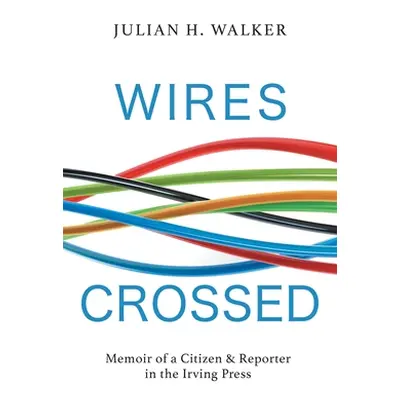 "Wires Crossed: Memoir of a Citizen and Reporter in the Irving Press" - "" ("Walker Julian H.")