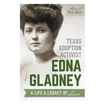 "Texas Adoption Activist Edna Gladney: A Life & Legacy of Love" - "" ("McLeroy Sherrie")