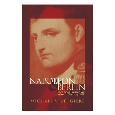 "Napoleon and Berlin: The Franco-Prussian War in North Germany, 1813" - "" ("Leggiere Michael V.