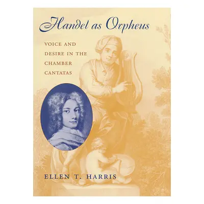 "Handel as Orpheus: Voice and Desire in the Chamber Cantatas" - "" ("Harris Ellen T.")