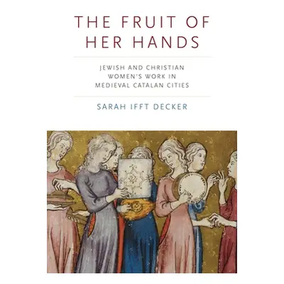 "The Fruit of Her Hands: Jewish and Christian Women's Work in Medieval Catalan Cities" - "" ("If