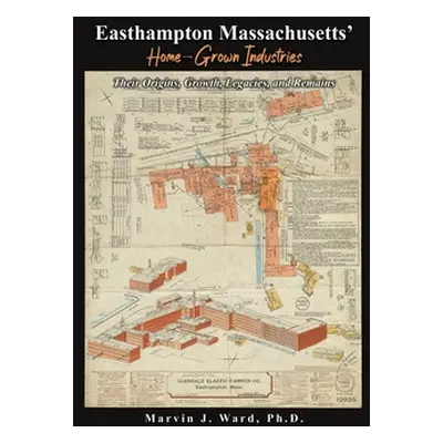 "Easthampton Massachusetts' Home-Grown Industries: Their Origins, Growth, Legacies, and Remains"