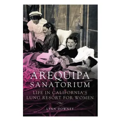 "Arequipa Sanatorium: Life in California's Lung Resort for Women" - "" ("Downey Lynn")