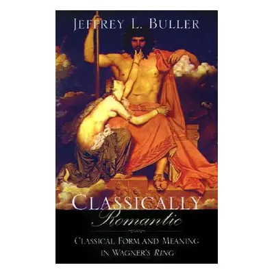 "Classically Romantic: Classical Form and Meaning in Wagner's Ring" - "" ("Buller Jeffrey L.")