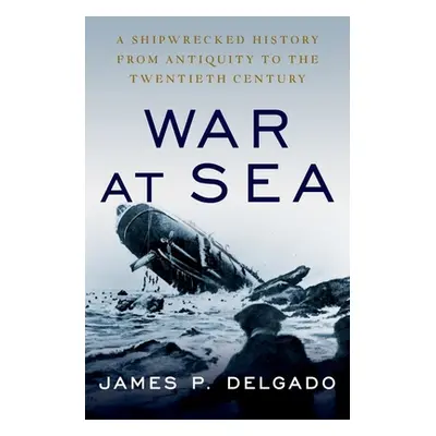 "War at Sea: A Shipwrecked History from Antiquity to the Twentieth Century" - "" ("Delgado James