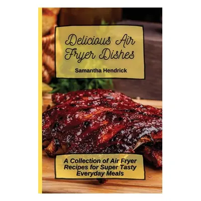 "Delicious Air Fryer Dishes: A Collection of Air Fryer Recipes for Super Tasty Everyday Meals" -