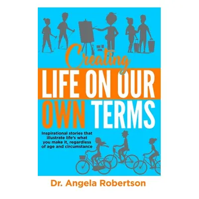 "Creating Life On Our Own Terms: Inspirational stories that illustrate life's what you make it, 