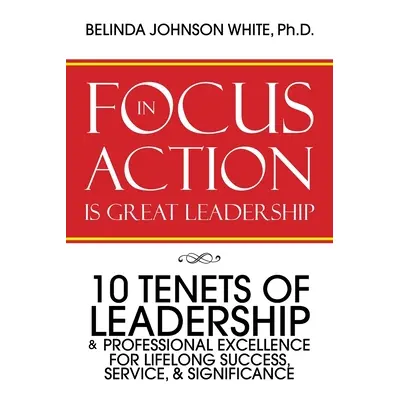 "Focus in Action Is Great Leadership: 10 Tenets of Leadership & Professional Excellence" - "" ("