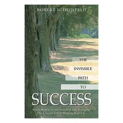 "The Invisible Path to Success: Seven Steps to Understanding and Managing the Unseen Forces Shap