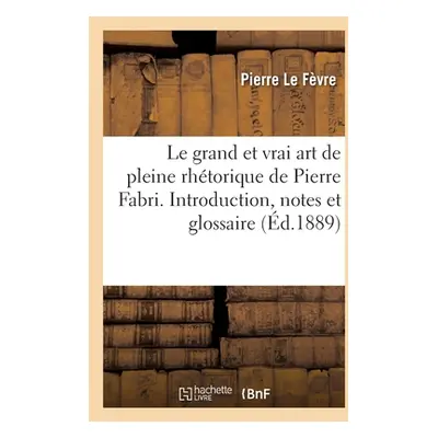 "Le Grand Et Vrai Art de Pleine Rhtorique de Pierre Fabri. Introduction, Notes Et Glossaire" - "