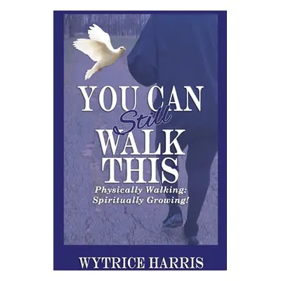 "You Can Still Walk This: Physically Walking: Spiritually Growing!" - "" ("Harris Wytrice")