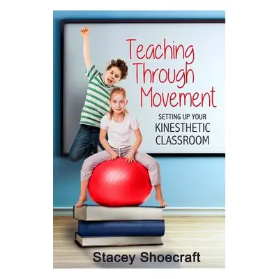 "Teaching Through Movement: Setting Up Your Kinesthetic Classroom" - "" ("Shoecraft Stacey")