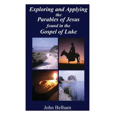 "Exploring and Applying the Parables of Jesus found in the Gospel of Luke" - "" ("Belham John")