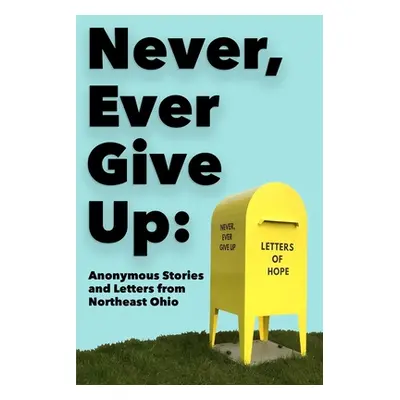 "Never, Ever Give Up: Anonymous Stories and Letters from Northeast Ohio" - "" ("Allison Hite")