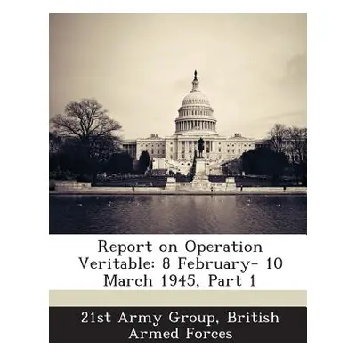 "Report on Operation Veritable: 8 February- 10 March 1945, Part 1" - "" ("21st Army Group Britis