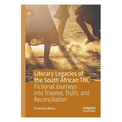 "Literary Legacies of the South African Trc: Fictional Journeys Into Trauma, Truth, and Reconcil