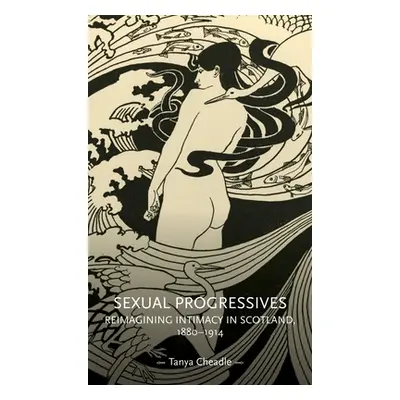 "Sexual progressives: Reimagining intimacy in Scotland, 1880-1914" - "" ("Cheadle Tanya")