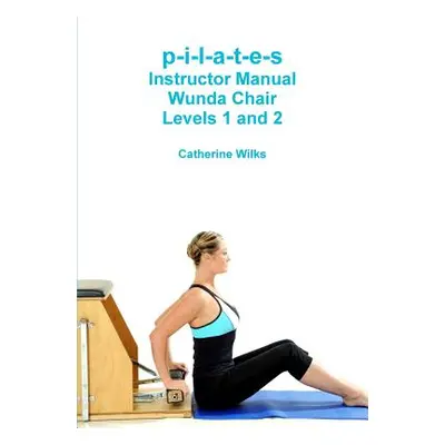 "p-i-l-a-t-e-s Instructor Manual Wunda Chair Levels 1 and 2" - "" ("Wilks Catherine")