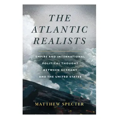 "The Atlantic Realists: Empire and International Political Thought Between Germany and the Unite