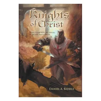 "Knights of Christ: Living Today with the Virtues of Ancient Knighthood" - "" ("Biddle Daniel A.