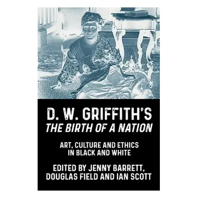 "D. W. Griffith's the Birth of a Nation: Art, Culture and Ethics in Black and White" - "" ("Barr