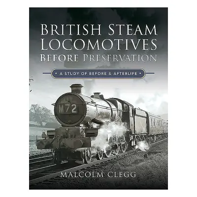 "British Steam Locomotives Before Preservation: A Study of Before and Afterlife" - "" ("Clegg Ma