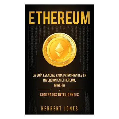 "Ethereum: La gua esencial para principiantes en inversin en Ethereum, minera y contratos inteli