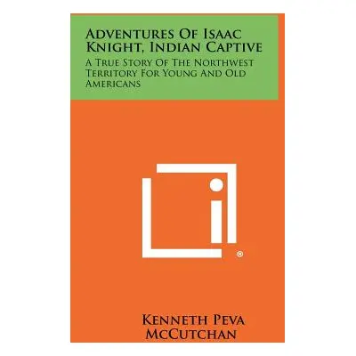 "Adventures Of Isaac Knight, Indian Captive: A True Story Of The Northwest Territory For Young A