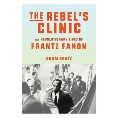 "The Rebel's Clinic: The Revolutionary Lives of Frantz Fanon" - "" ("Shatz Adam")