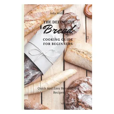 "The Definitive Bread Cooking Guide For Beginners: Quick And Easy Bread Maker Recipes" - "" ("We