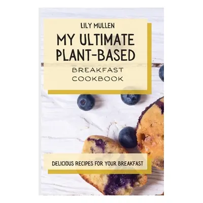 "My Ultimate Plant-Based Breakfast Cookbook: Delicious Recipes for your Breakfast" - "" ("Mullen