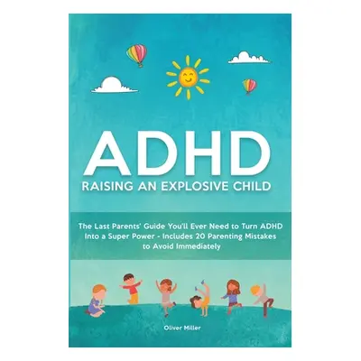 "ADHD - Raising an Explosive Child: The Last Parents' Guide You'll Ever Need to Turn ADHD Into a