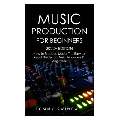 "Music Production For Beginners 2022+ Edition: How to Produce Music, The Easy to Read Guide for 