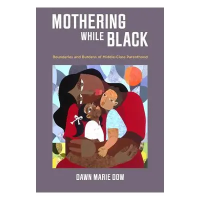 "Mothering While Black: Boundaries and Burdens of Middle-Class Parenthood" - "" ("Dow Dawn Marie