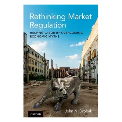 "Rethinking Market Regulation: Helping Labor by Overcoming Economic Myths" - "" ("Drobak John N.