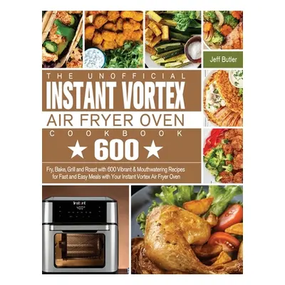 "The Unofficial Instant Vortex Air Fryer Oven Cookbook: Fry, Bake, Grill and Roast with 600 Vibr