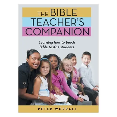 "The Bible Teacher's Companion: Learning How to Teach Bible to K-12 Students" - "" ("Worrall Pet