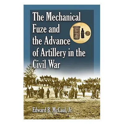 "The Mechanical Fuze and the Advance of Artillery in the Civil War" - "" ("McCaul Edward B.")