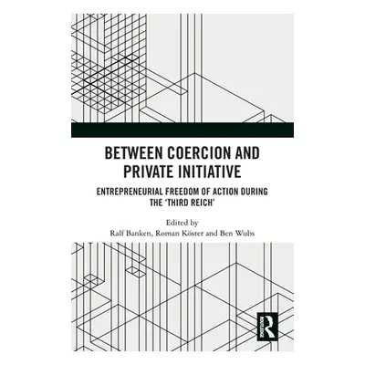 "Between Coercion and Private Initiative: Entrepreneurial Freedom of Action during the 'Third Re