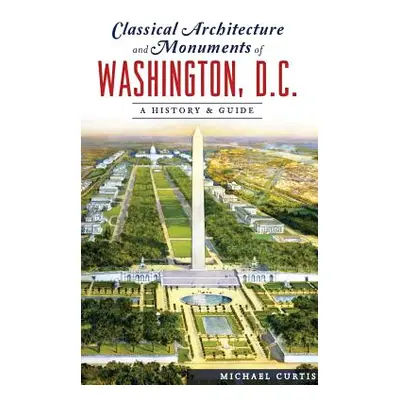 "Classical Architecture and Monuments of Washington, D.C.: A History & Guide" - "" ("Curtis Mich