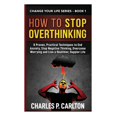 "How to Stop Overthinking: 8 Proven, Practical Techniques to End Anxiety, Stop Negative Thinking